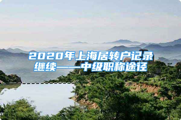 2020年上海居轉(zhuǎn)戶記錄繼續(xù)——中級(jí)職稱途徑