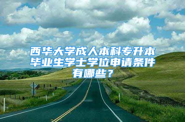 西華大學成人本科專升本畢業(yè)生學士學位申請條件有哪些？