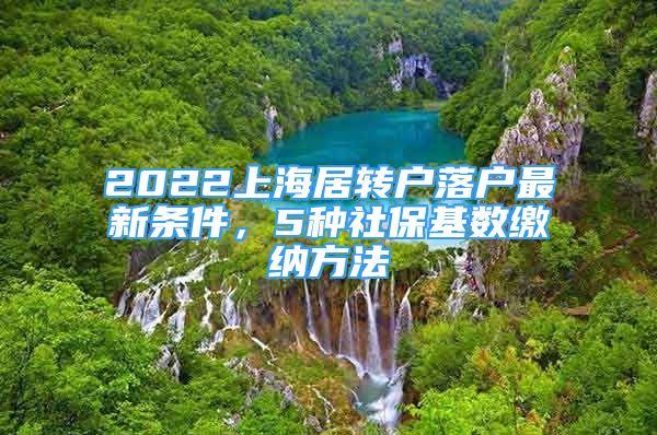 2022上海居轉(zhuǎn)戶落戶最新條件，5種社保基數(shù)繳納方法