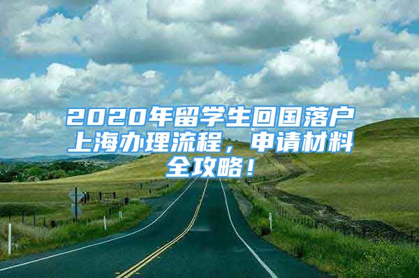 2020年留學生回國落戶上海辦理流程，申請材料全攻略！