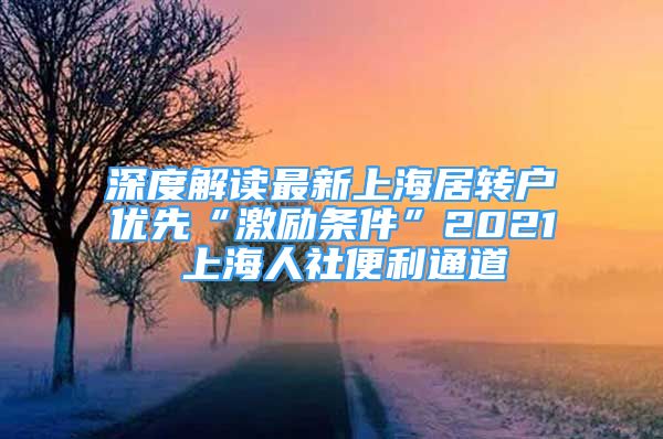 深度解讀最新上海居轉(zhuǎn)戶優(yōu)先“激勵(lì)條件”2021 上海人社便利通道