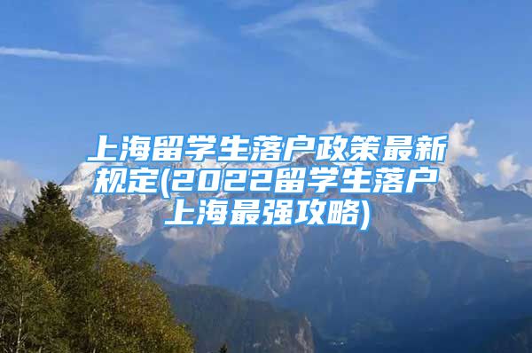 上海留學(xué)生落戶政策最新規(guī)定(2022留學(xué)生落戶上海最強(qiáng)攻略)