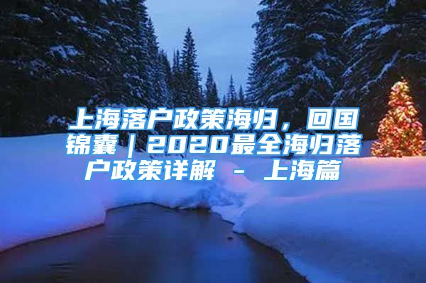 上海落戶政策海歸，回國(guó)錦囊｜2020最全海歸落戶政策詳解 - 上海篇