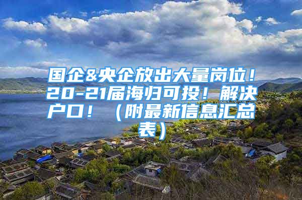 國企&央企放出大量崗位！20-21屆海歸可投！解決戶口！（附最新信息匯總表）