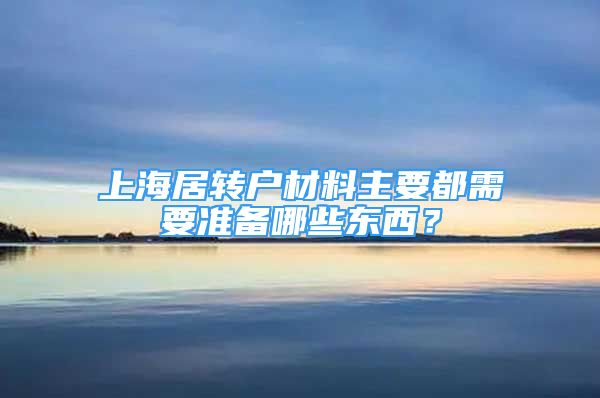 上海居轉(zhuǎn)戶材料主要都需要準備哪些東西？