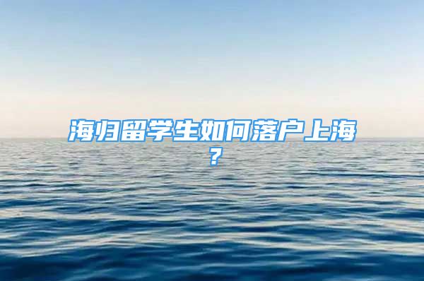 海歸留學(xué)生如何落戶上海？