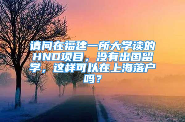 請問在福建一所大學讀的HND項目，沒有出國留學，這樣可以在上海落戶嗎？