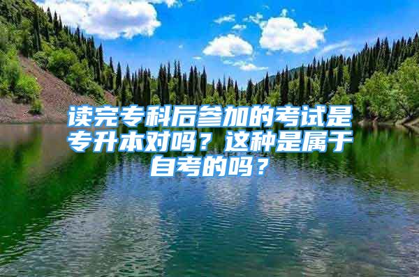 讀完專科后參加的考試是專升本對嗎？這種是屬于自考的嗎？