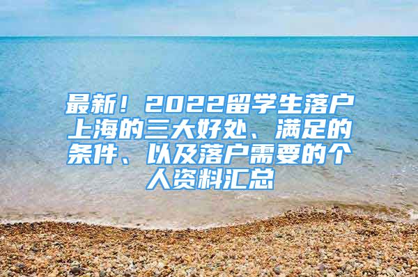 最新！2022留學生落戶上海的三大好處、滿足的條件、以及落戶需要的個人資料匯總