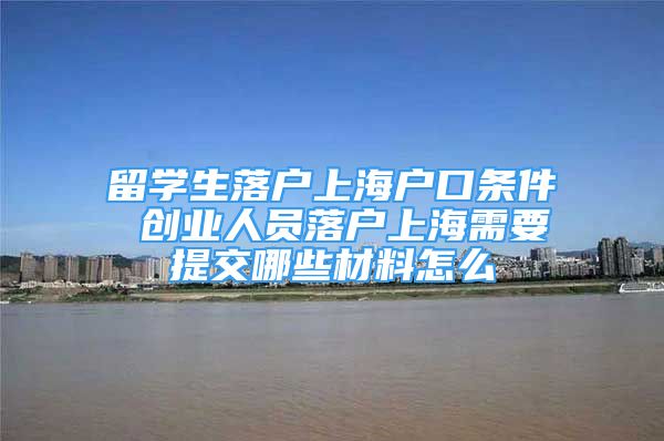 留學(xué)生落戶上海戶口條件 創(chuàng)業(yè)人員落戶上海需要提交哪些材料怎么