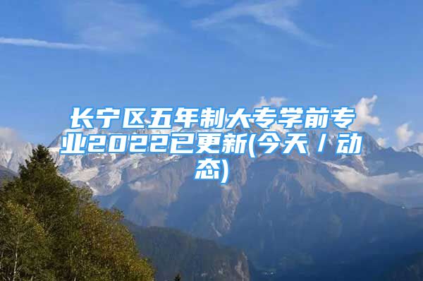 長寧區(qū)五年制大專學(xué)前專業(yè)2022已更新(今天／動態(tài))