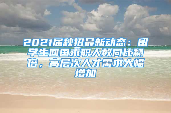 2021屆秋招最新動態(tài)：留學生回國求職人數同比翻倍，高層次人才需求大幅增加