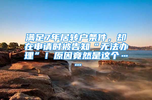 滿足7年居轉戶條件，卻在申請時被告知“無法辦理”！原因竟然是這個……