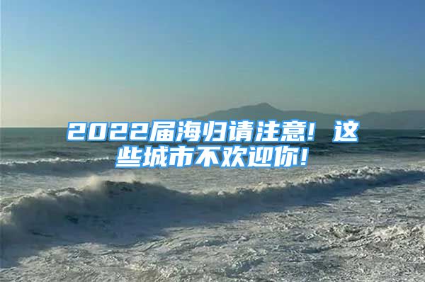 2022屆海歸請注意! 這些城市不歡迎你!