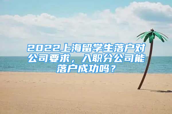 2022上海留學(xué)生落戶對公司要求，入職分公司能落戶成功嗎？