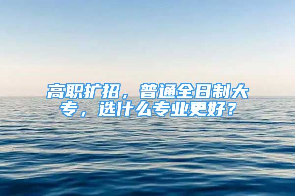 高職擴(kuò)招，普通全日制大專，選什么專業(yè)更好？