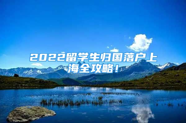 2022留學(xué)生歸國落戶上海全攻略！