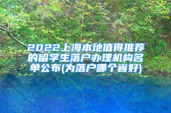 2022上海本地值得推薦的留學(xué)生落戶辦理機(jī)構(gòu)名單公布(為落戶哪個(gè)省好)