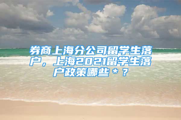 券商上海分公司留學(xué)生落戶，上海2021留學(xué)生落戶政策哪些＊？