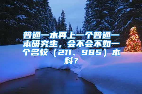 普通一本再上一個普通一本研究生，會不會不如一個名校（211、985）本科？