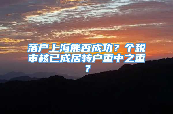 落戶上海能否成功？個稅審核已成居轉(zhuǎn)戶重中之重？