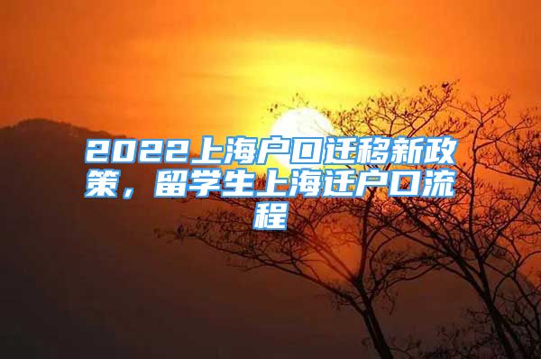 2022上海戶口遷移新政策，留學(xué)生上海遷戶口流程