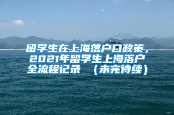 留學生在上海落戶口政策，2021年留學生上海落戶全流程記錄 （未完待續(xù)）