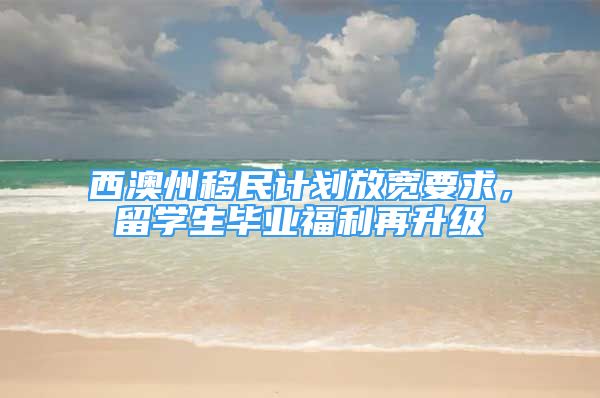 西澳州移民計劃放寬要求，留學生畢業(yè)福利再升級