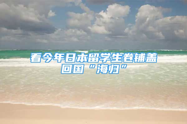 看今年日本留學(xué)生卷鋪蓋回國“海歸”