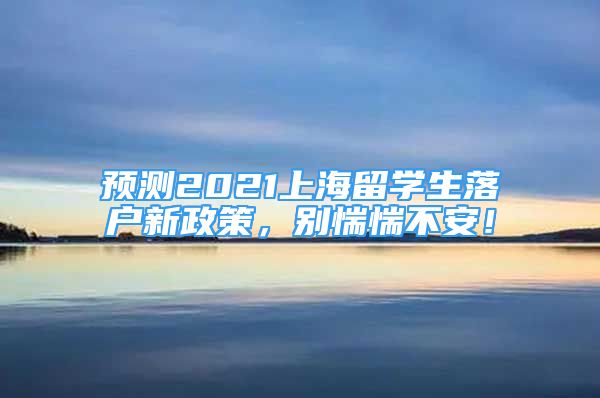 預(yù)測2021上海留學(xué)生落戶新政策，別惴惴不安！