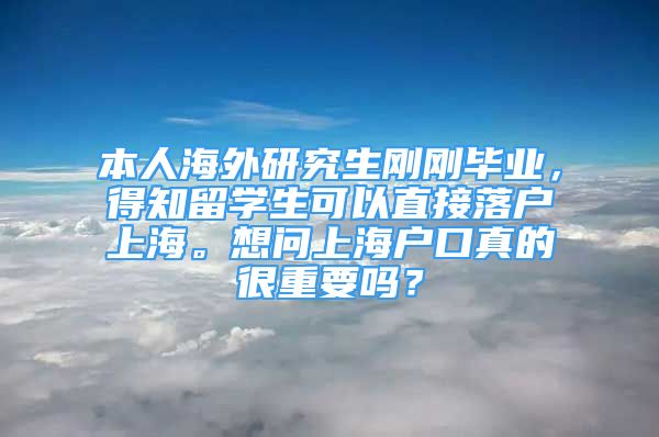 本人海外研究生剛剛畢業(yè)，得知留學(xué)生可以直接落戶上海。想問上海戶口真的很重要嗎？