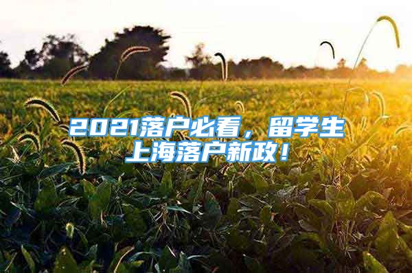 2021落戶必看，留學(xué)生上海落戶新政！