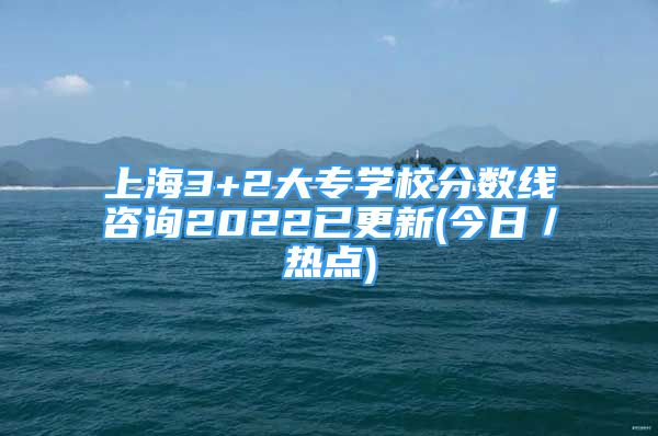 上海3+2大專學校分數(shù)線咨詢2022已更新(今日／熱點)