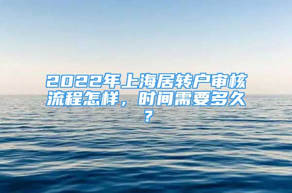 2022年上海居轉(zhuǎn)戶審核流程怎樣，時(shí)間需要多久？