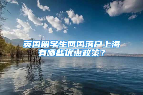 英國留學(xué)生回國落戶上海有哪些優(yōu)惠政策？