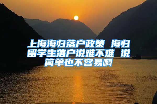 上海海歸落戶政策 海歸留學(xué)生落戶說難不難 說簡單也不容易啊