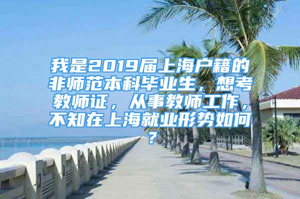 我是2019屆上海戶籍的非師范本科畢業(yè)生，想考教師證，從事教師工作，不知在上海就業(yè)形勢如何？