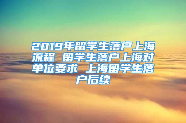 2019年留學(xué)生落戶(hù)上海流程 留學(xué)生落戶(hù)上海對(duì)單位要求 上海留學(xué)生落戶(hù)后續(xù)