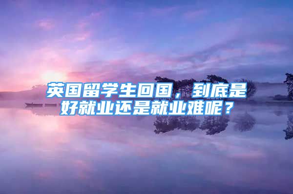 英國留學(xué)生回國，到底是好就業(yè)還是就業(yè)難呢？