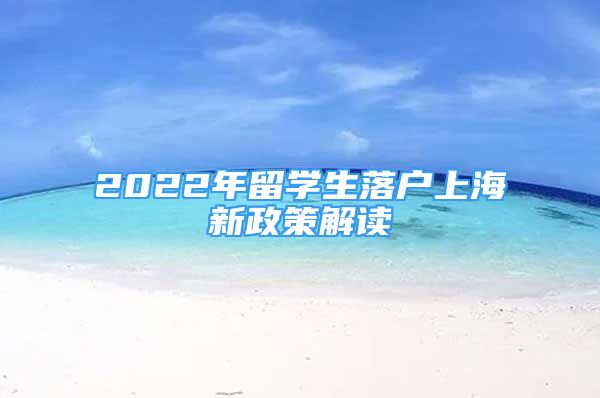 2022年留學(xué)生落戶上海新政策解讀