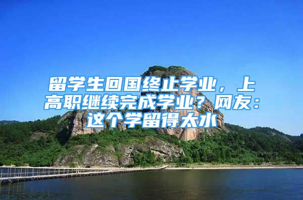 留學生回國終止學業(yè)，上高職繼續(xù)完成學業(yè)？網(wǎng)友：這個學留得太水