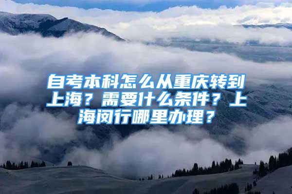 自考本科怎么從重慶轉(zhuǎn)到上海？需要什么條件？上海閔行哪里辦理？