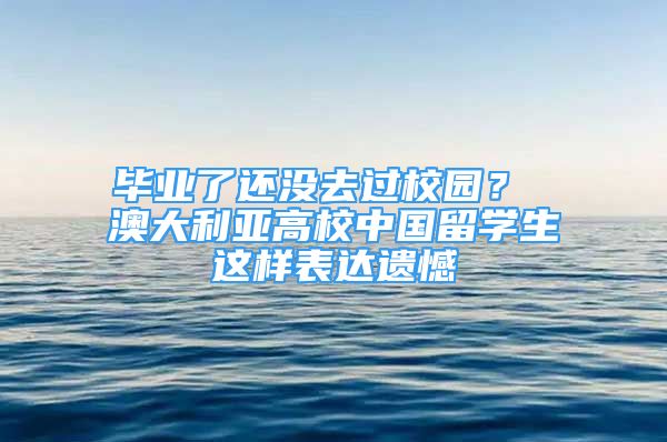 畢業(yè)了還沒去過校園？ 澳大利亞高校中國(guó)留學(xué)生這樣表達(dá)遺憾