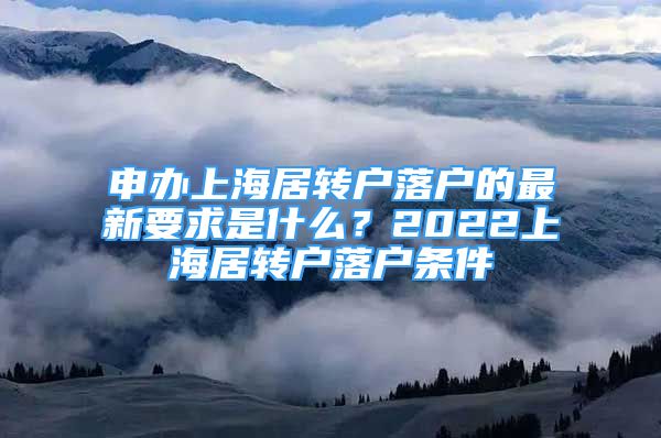 申辦上海居轉(zhuǎn)戶落戶的最新要求是什么？2022上海居轉(zhuǎn)戶落戶條件