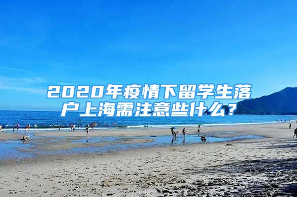 2020年疫情下留學(xué)生落戶上海需注意些什么？