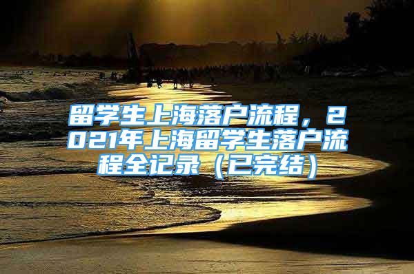 留學(xué)生上海落戶流程，2021年上海留學(xué)生落戶流程全記錄（已完結(jié)）