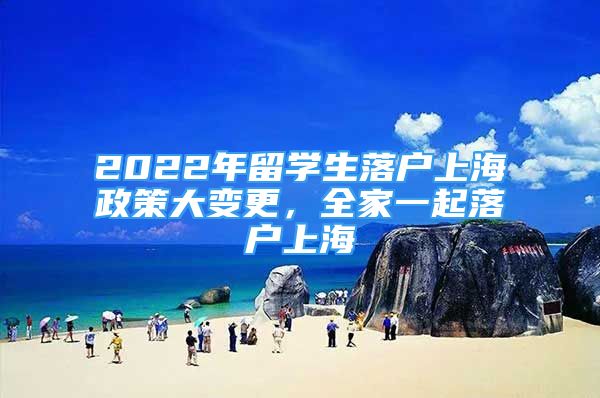 2022年留學(xué)生落戶上海政策大變更，全家一起落戶上海