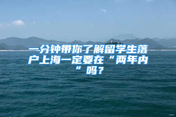 一分鐘帶你了解留學(xué)生落戶上海一定要在“兩年內(nèi)”嗎？