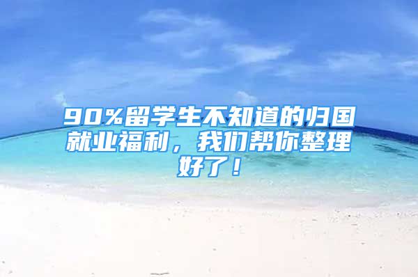 90%留學(xué)生不知道的歸國就業(yè)福利，我們幫你整理好了！