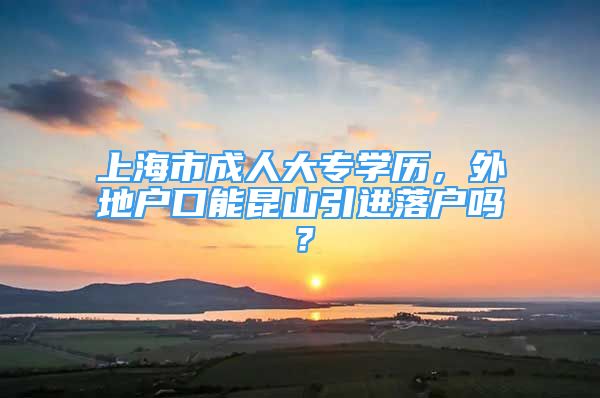 上海市成人大專學(xué)歷，外地戶口能昆山引進(jìn)落戶嗎？